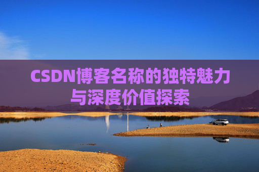 CSDN博客名称的独特魅力与深度价值探索